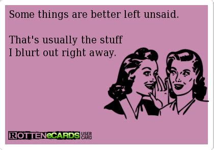 Some things are better left unsaid. That's usually the stuff I blurt ...