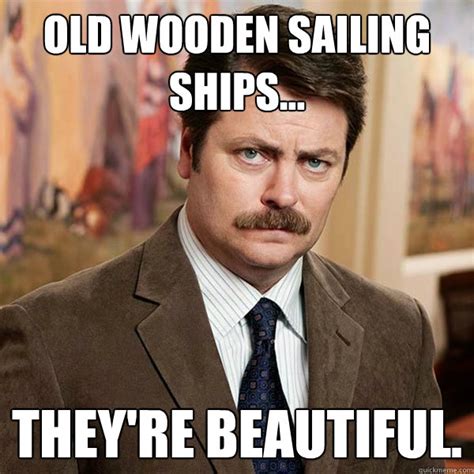 old wooden sailing ships... they're beautiful. - Advice Ron Swanson - quickmeme