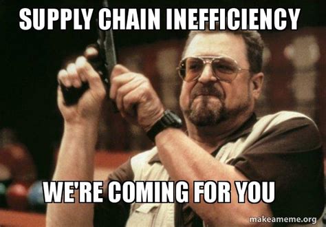 Supply Chain Inefficiency We're coming for you - Am I the only one Meme ...