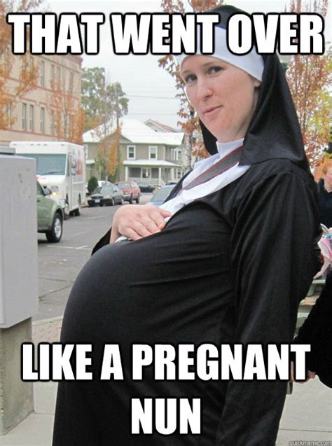 well That went over Like a pregnant nun - Pregnant nun - quickmeme