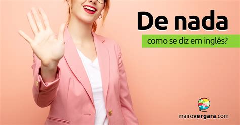 Como Se Escreve Denada Em Inglês - Como se diz “De Nada” em inglês? - Mairo Vergara