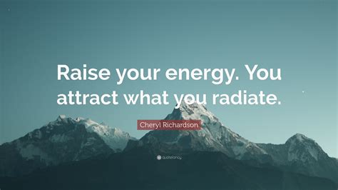 Cheryl Richardson Quote: “Raise your energy. You attract what you radiate.”
