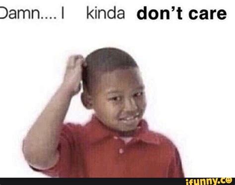 Damn....I kinda don't care - iFunny