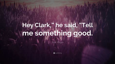 Jojo Moyes Quote: “Hey Clark,” he said, “Tell me something good.”