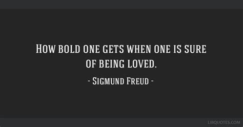 How bold one gets when one is sure of being loved.