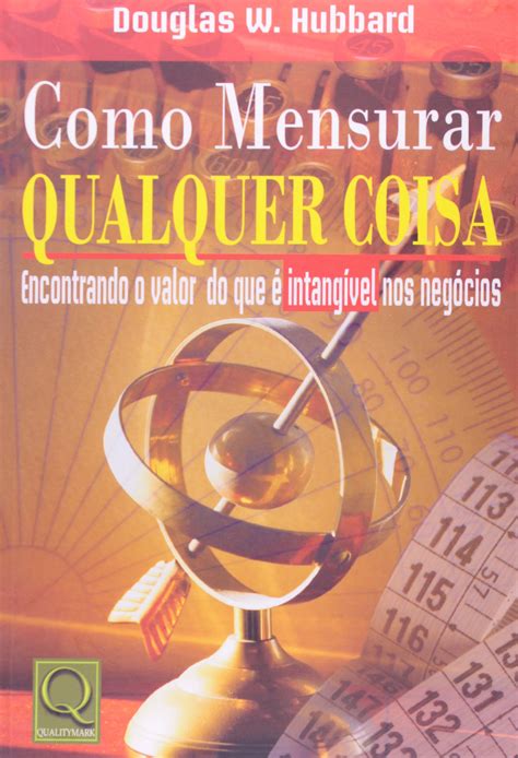 Como Mensurar Qualquer Coisa. Encontrando o Valor do que É Intangível