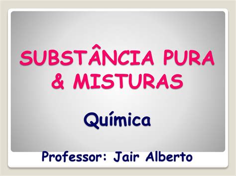 PPT - SUBSTÂNCIA PURA & MISTURAS Química Professor: Jair Alberto