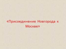 Презентация 6 класс «Присоединение Новгорода к Москве»