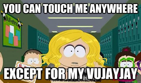 you can touch me anywhere except for my vujayjay - Cartman the prude ...