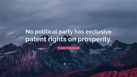 Franklin D. Roosevelt Quote: “No political party has exclusive patent rights on prosperity.”
