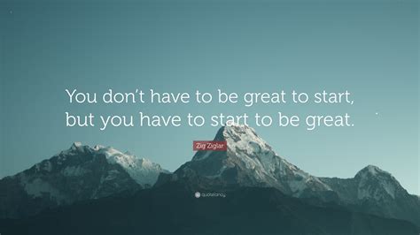 Zig Ziglar Quote: “You don’t have to be great to start, but you have to