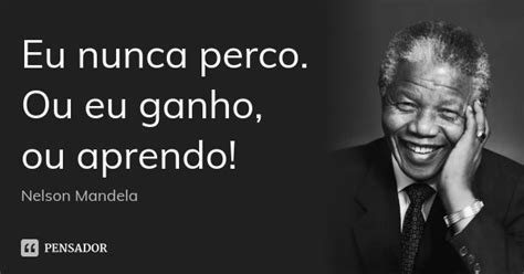Eu Perdo Ou Eu Perco - Eu nunca perco. Ou eu ganho, ou aprendo! Nelson Mandela - Pensador