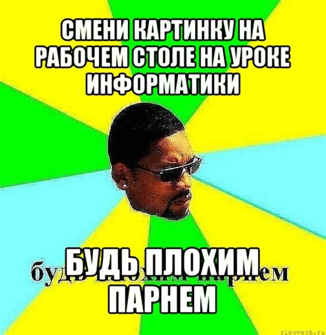 смени картинку на рабочем столе на уроке информатики будь плохим парнем ...