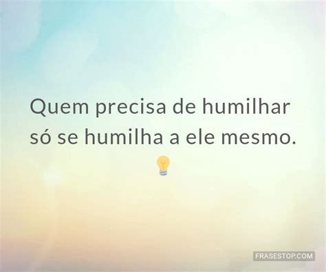 Como Rima Para Humilhar - Quem precisa de humilhar só se humilha a ele... - FrasesTop