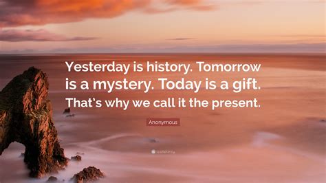Anonymous Quote: “Yesterday is history. Tomorrow is a mystery. Today is