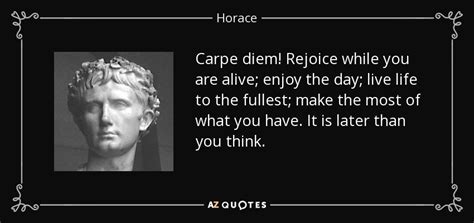 Horace quote: Carpe diem! Rejoice while you are alive; enjoy the day...