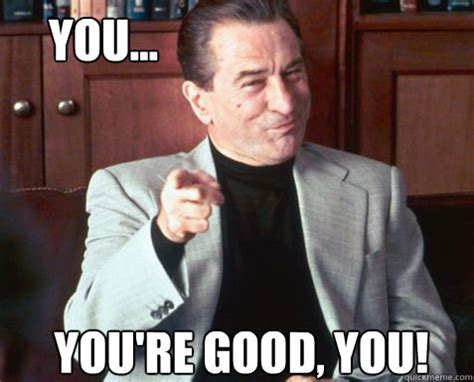 You... You're good, you! - Youre Good Deniro - quickmeme