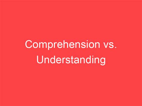 Comprehension vs. Understanding: What's the Difference? - Main Difference