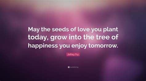 Jeffrey Fry Quote: “May the seeds of love you plant today, grow into