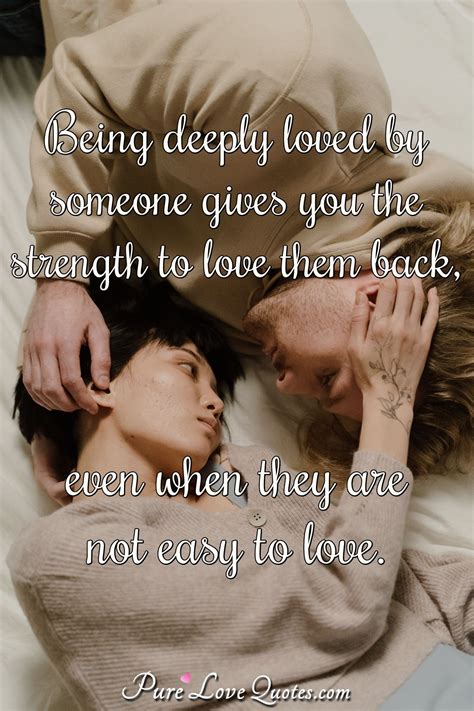 Being deeply loved by someone gives you the strength to love them back