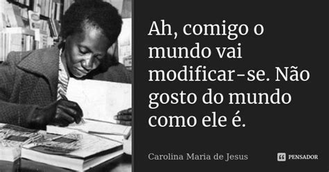 Frases De Carolina Maria De Jesus - Ah, comigo o mundo vai modificar-se.... Carolina Maria de Jesus - Pensador