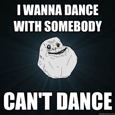 I wanna dance with somebody Can't dance - Forever Alone - quickmeme