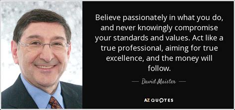 David Maister quote: Believe passionately in what you do, and never ...