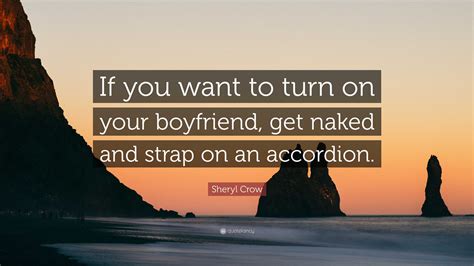 Sheryl Crow Quote: “If you want to turn on your boyfriend, get naked