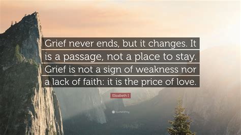 Elizabeth I Quote: “Grief never ends, but it changes. It is a passage