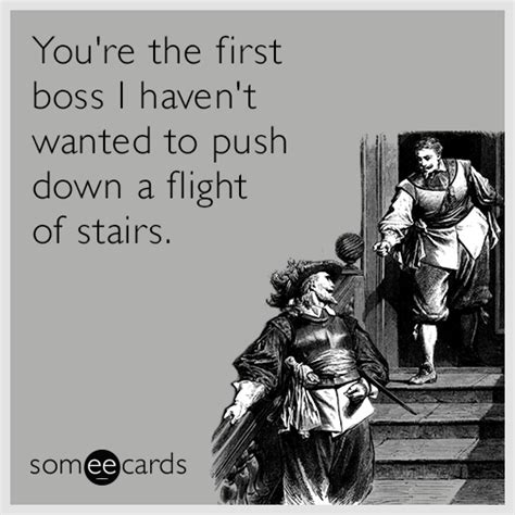 You're the first boss I haven't wanted to push down a flight of stairs ...