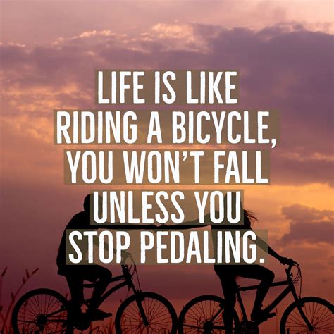 Life is like riding a bicycle, you won't fall unless you stop pedaling