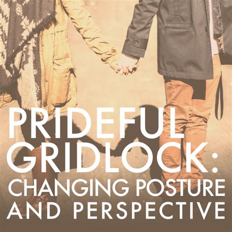 prideful gridlock changing posture  perspective agape