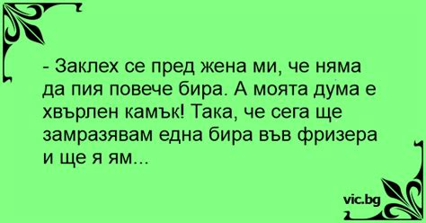 - Заклех се пред жена ми, че няма да пия повече бира. А моята дума е ...