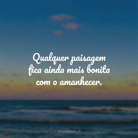 Frases Sobre O Amanhecer - 40 frases de amanhecer que vão iluminar seus dias com o sol mais lindo