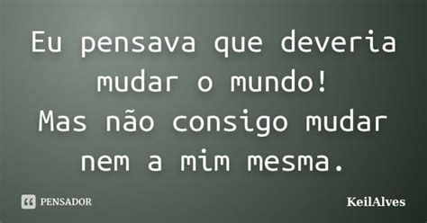 O Que Deveria Mudar Na Política Brasileira - Eu pensava que deveria mudar o mundo!... KeilAlves - Pensador