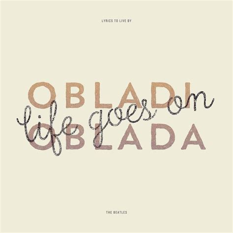 Ob-la-di, ob-la-da, life goes on. The Beatles - LYRICS TO LIVE BY