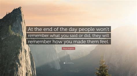 Maya Angelou Quote: “At the end of the day people won’t remember what ...