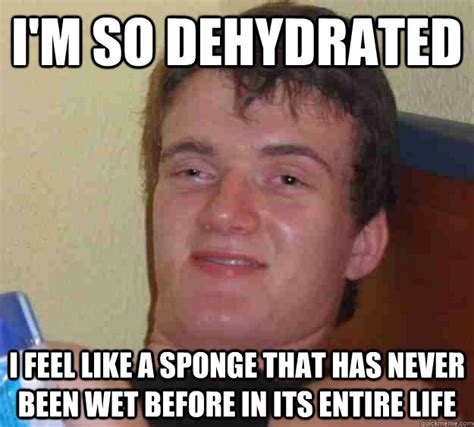 I'm so dehydrated I feel like a sponge that has never been wet before ...