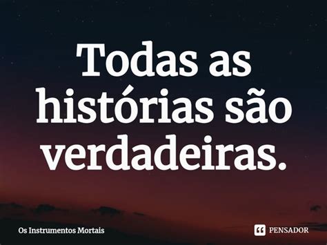 Suas Histórias São Sempre Verdadeiras Ou Não - ⁠Todas as histórias são verdadeiras. Os Instrumentos Mortais - Pensador