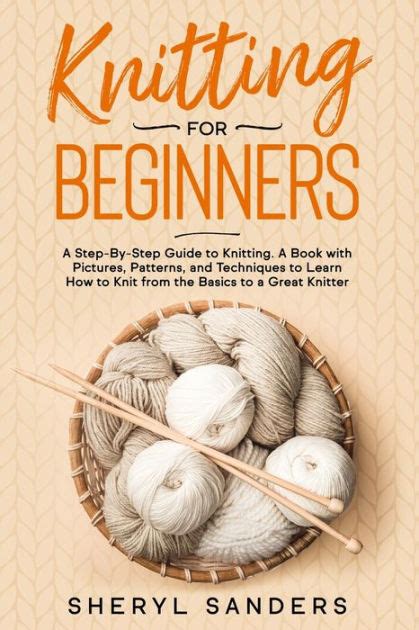 Knitting For Beginners: A Step-By-Step Guide to Knitting. A Book with Pictures, Patterns, and ...