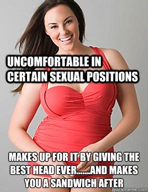 Uncomfortable in certain sexual positions Makes up for it by giving the