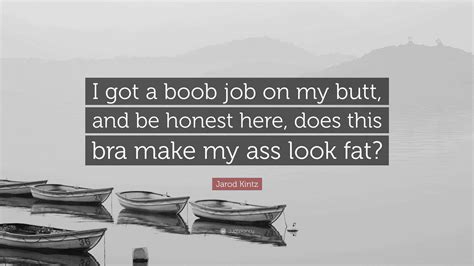 Jarod Kintz Quote: “I got a boob job on my butt, and be honest here