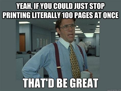 yeah, If you could just stop printing literally 100 pages at once That