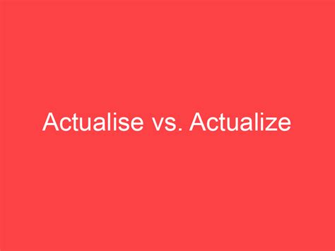 Actualise vs. Actualize: What's the Difference? - Main Difference