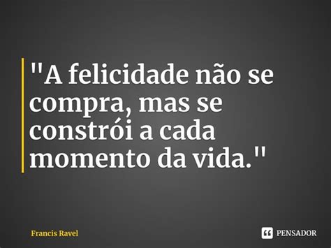 Felicidade Nao Se Compra - A felicidade não se compra,... Francis Ravel - Pensador