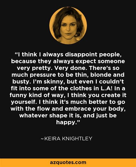 Keira Knightley quote: I think I always disappoint people, because they ...