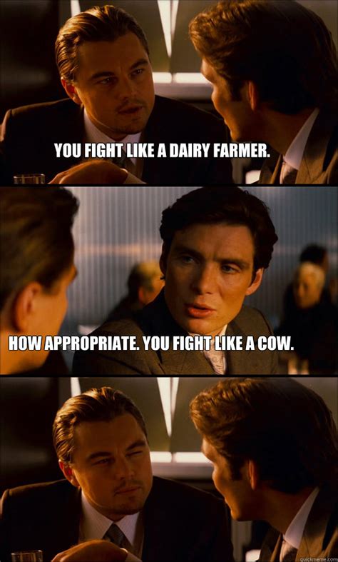 You fight like a dairy farmer. How appropriate. You fight like a cow ...
