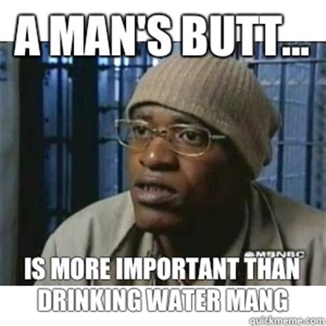 A man's butt... Is more important than drinking water mang - Fleece Johnson - quickmeme