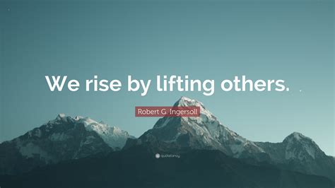 Robert G. Ingersoll Quote: “We rise by lifting others.”