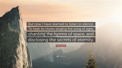 Khalil Gibran Quote: “But now I have learned to listen to silence. To